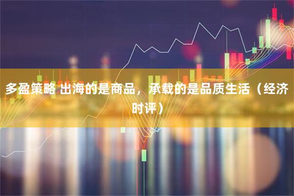 多盈策略 出海的是商品，承载的是品质生活（经济时评）