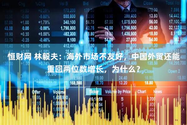 恒财网 林毅夫：海外市场不友好，中国外贸还能重回两位数增长，为什么？