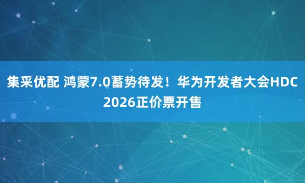 集采优配 鸿蒙7.0蓄势待发！华为开发者大会HDC2026正价票开售