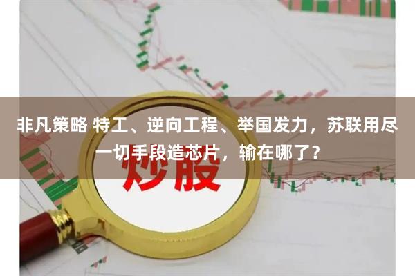 非凡策略 特工、逆向工程、举国发力，苏联用尽一切手段造芯片，输在哪了？